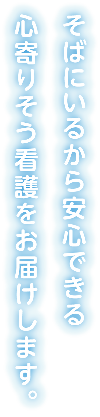 そばにいるから、安心できる。心に寄り添う看護をお届けします。